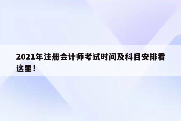 2021年注册会计师考试时间及科目安排看这里！