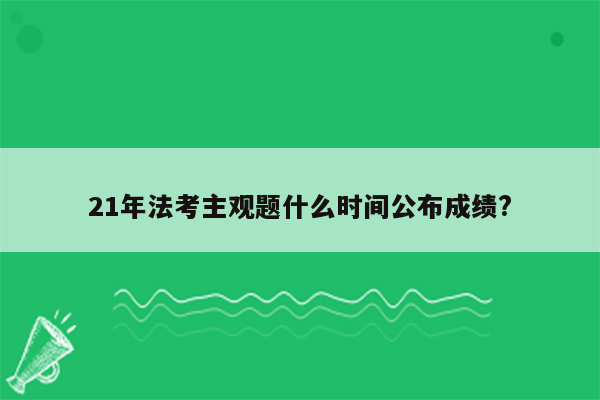 21年法考主观题什么时间公布成绩?