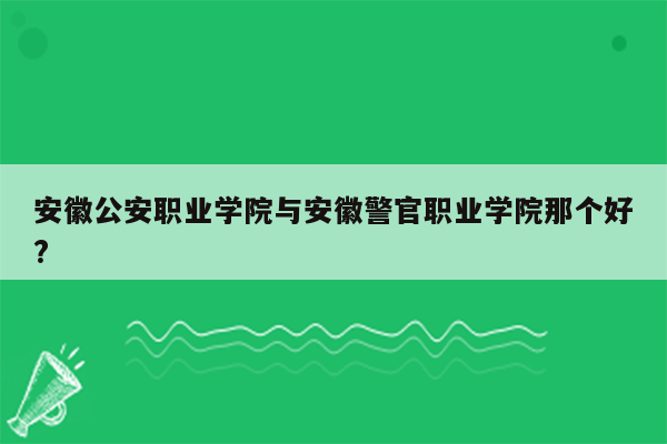 安徽公安职业学院与安徽警官职业学院那个好?