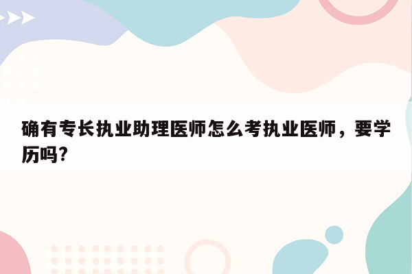 确有专长执业助理医师怎么考执业医师，要学历吗?