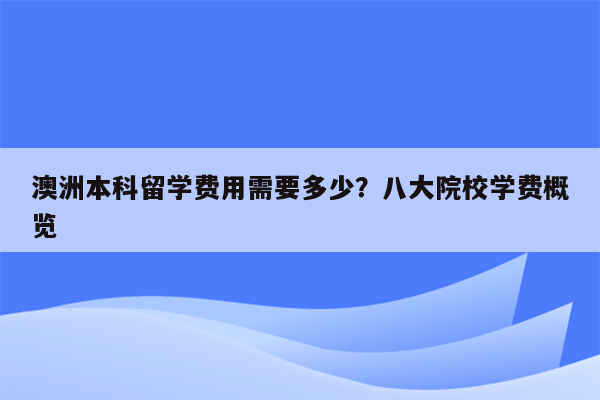 澳洲本科留学费用需要多少？八大院校学费概览