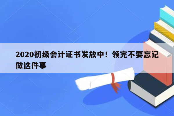 2020初级会计证书发放中！领完不要忘记做这件事