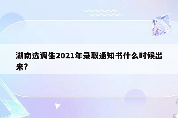 湖南选调生2021年录取通知书什么时候出来?