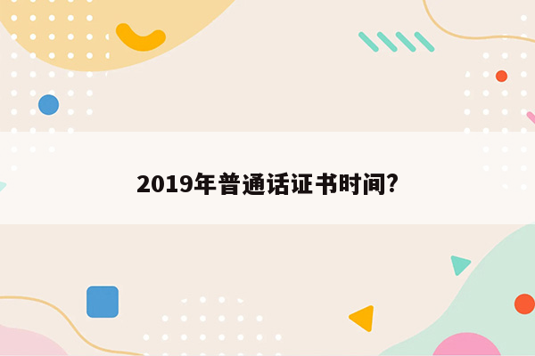 2019年普通话证书时间?