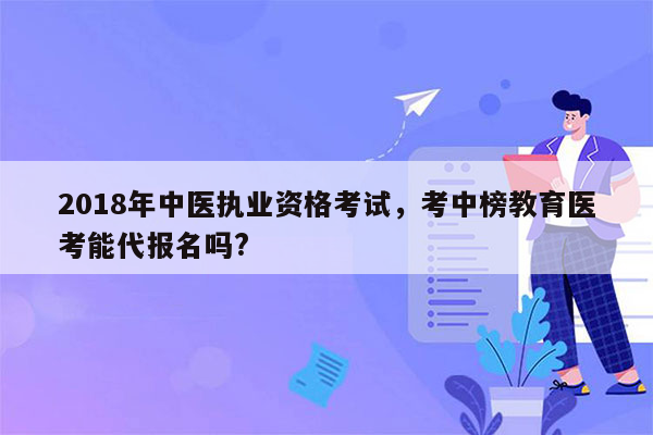 2018年中医执业资格考试，考中榜教育医考能代报名吗?