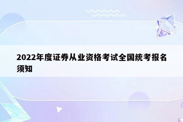 2022年度证券从业资格考试全国统考报名须知