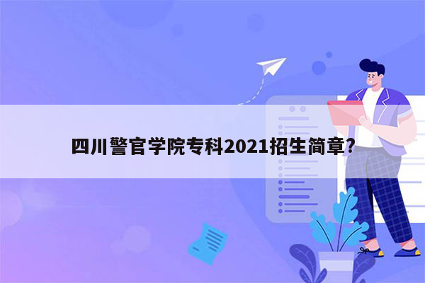 四川警官学院专科2021招生简章?