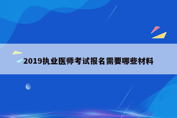 2019执业医师考试报名需要哪些材料