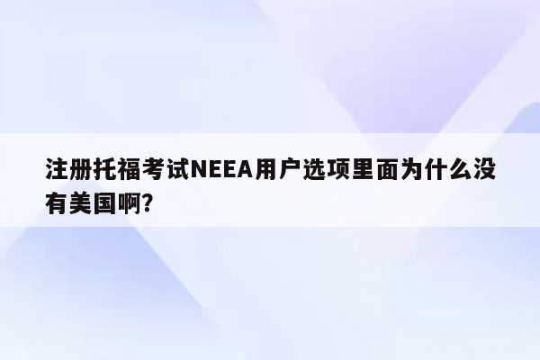 注册托福考试NEEA用户选项里面为什么没有美国啊？