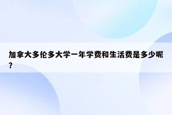 加拿大多伦多大学一年学费和生活费是多少呢？