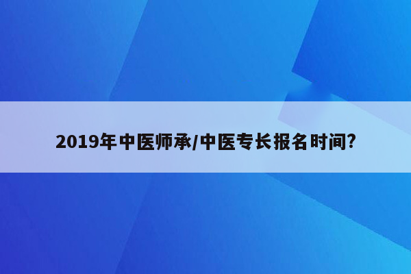 2019年中医师承/中医专长报名时间?