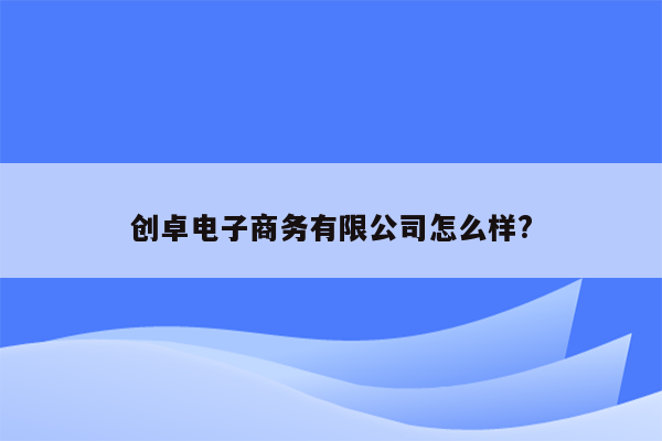 创卓电子商务有限公司怎么样?