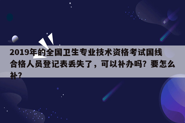 2019年的全国卫生专业技术资格考试国线合格人员登记表丢失了，可以补办吗？要怎么补？