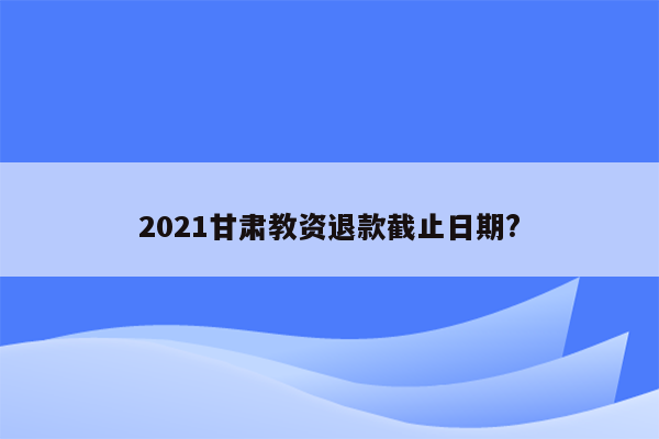 2021甘肃教资退款截止日期?