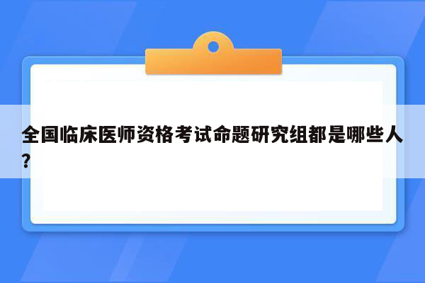 全国临床医师资格考试命题研究组都是哪些人？