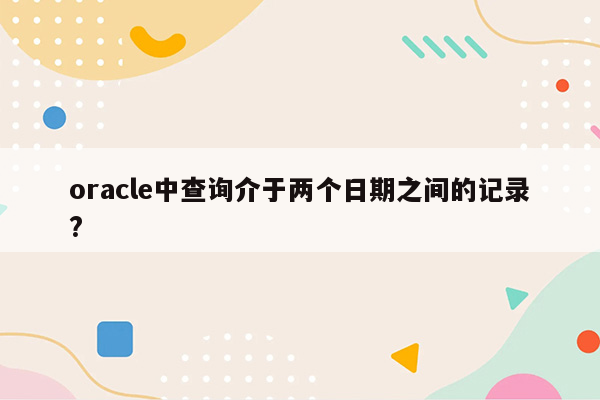 oracle中查询介于两个日期之间的记录?