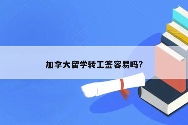 加拿大留学转工签容易吗?