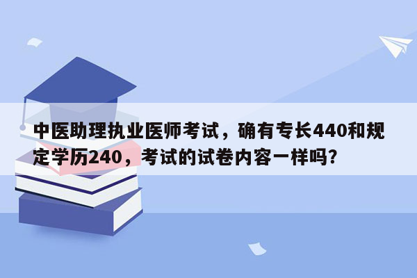 中医助理执业医师考试，确有专长440和规定学历240，考试的试卷内容一样吗？