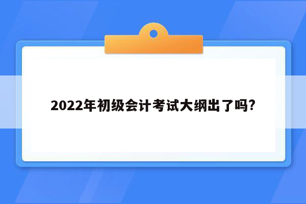 2022年初级会计考试大纲出了吗?