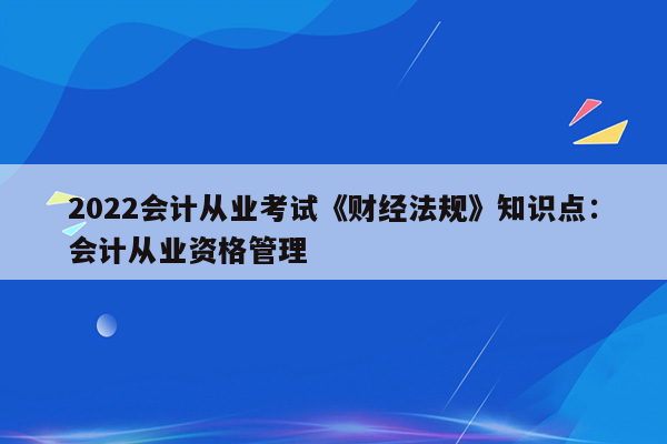 2022会计从业考试《财经法规》知识点：会计从业资格管理