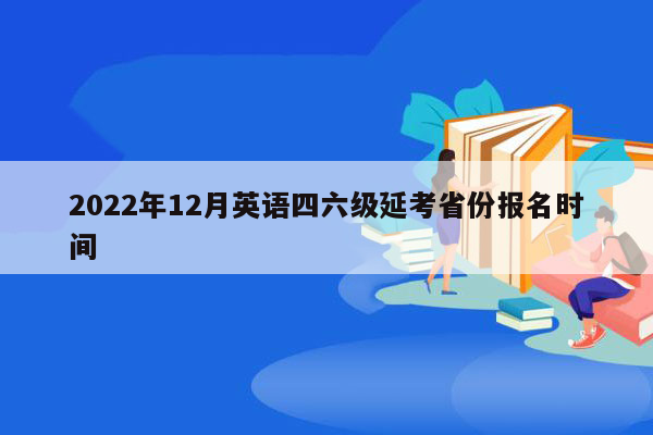 2022年12月英语四六级延考省份报名时间