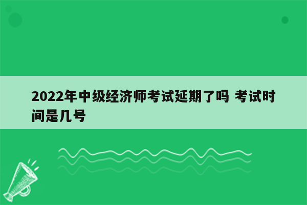 2022年中级经济师考试延期了吗 考试时间是几号