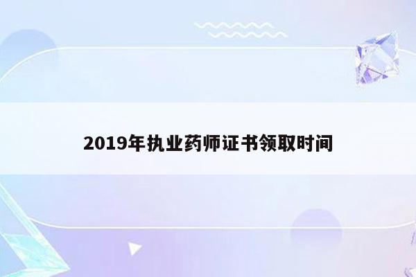 2019年执业药师证书领取时间