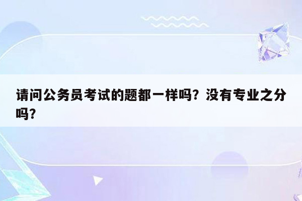 请问公务员考试的题都一样吗？没有专业之分吗？