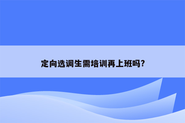 定向选调生需培训再上班吗?