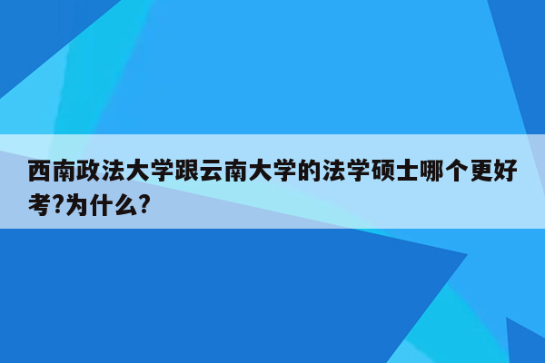 西南政法大学跟云南大学的法学硕士哪个更好考?为什么?