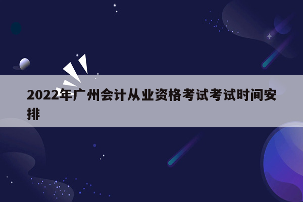 2022年广州会计从业资格考试考试时间安排