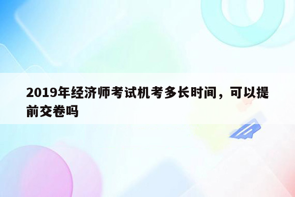 2019年经济师考试机考多长时间，可以提前交卷吗