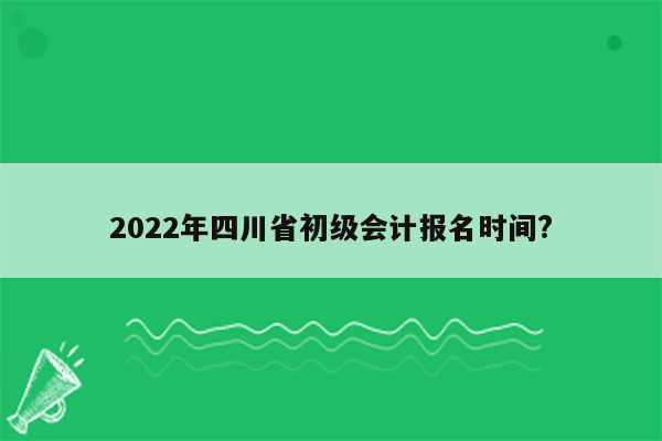 2022年四川省初级会计报名时间?