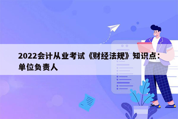 2022会计从业考试《财经法规》知识点：单位负责人