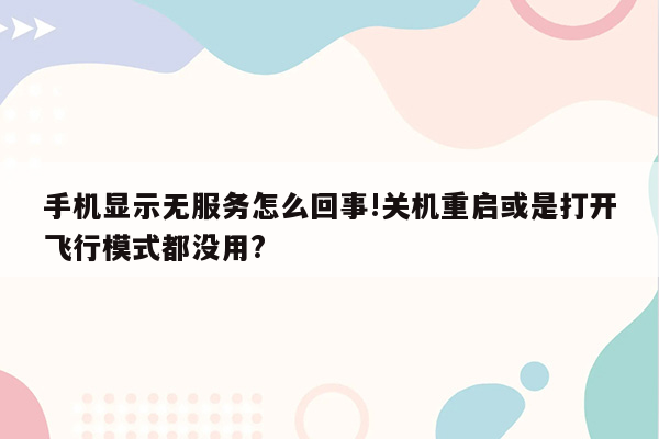 手机显示无服务怎么回事!关机重启或是打开飞行模式都没用?