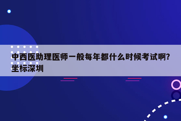 中西医助理医师一般每年都什么时候考试啊？坐标深圳