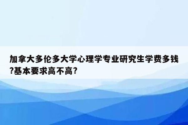 加拿大多伦多大学心理学专业研究生学费多钱?基本要求高不高?