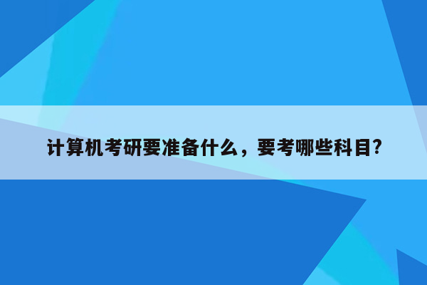 计算机考研要准备什么，要考哪些科目?