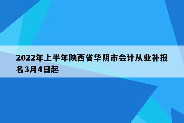 2022年上半年陕西省华阴市会计从业补报名3月4日起