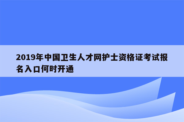 2019年中国卫生人才网护士资格证考试报名入口何时开通