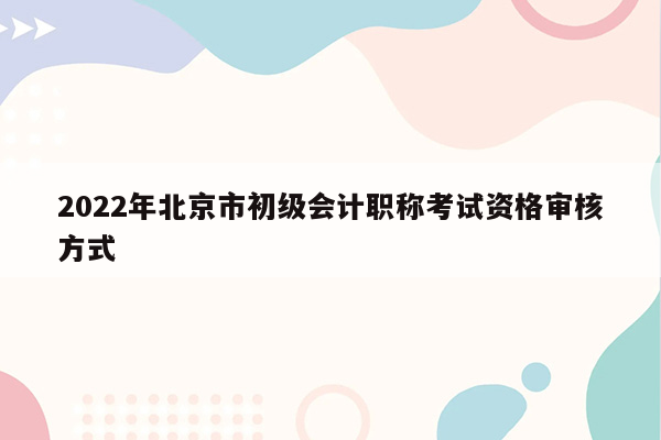 2022年北京市初级会计职称考试资格审核方式