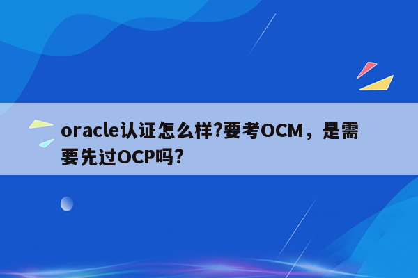 oracle认证怎么样?要考OCM，是需要先过OCP吗?