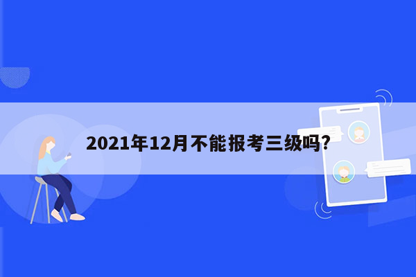 2021年12月不能报考三级吗?