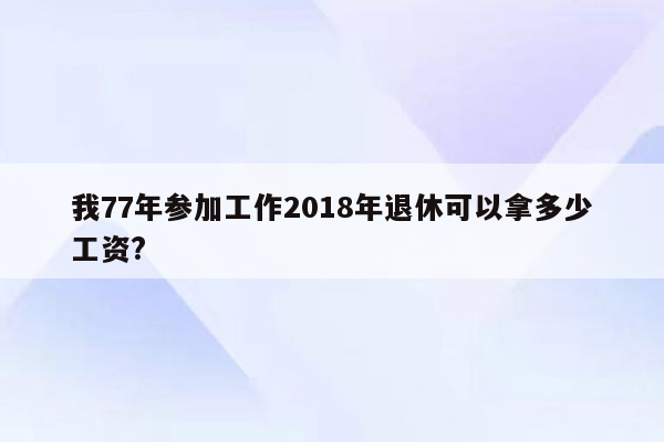 我77年参加工作2018年退休可以拿多少工资?