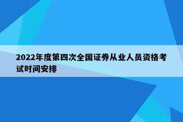 2022年度第四次全国证券从业人员资格考试时间安排