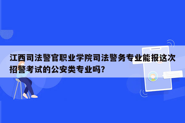 江西司法警官职业学院司法警务专业能报这次招警考试的公安类专业吗？