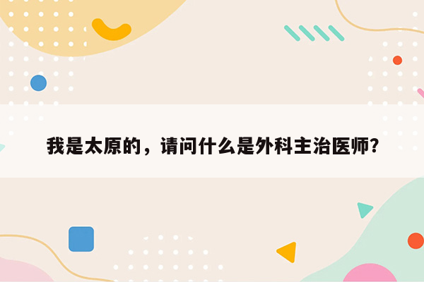 我是太原的，请问什么是外科主治医师？