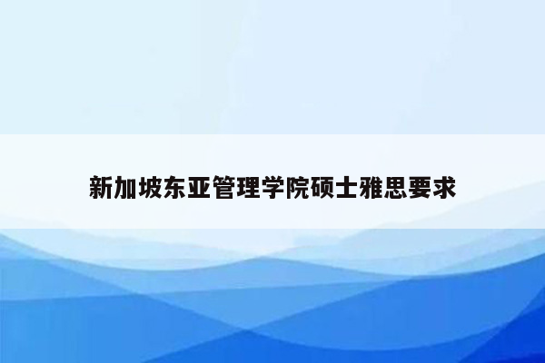 新加坡东亚管理学院硕士雅思要求