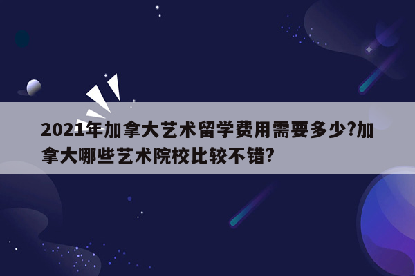 2021年加拿大艺术留学费用需要多少?加拿大哪些艺术院校比较不错?