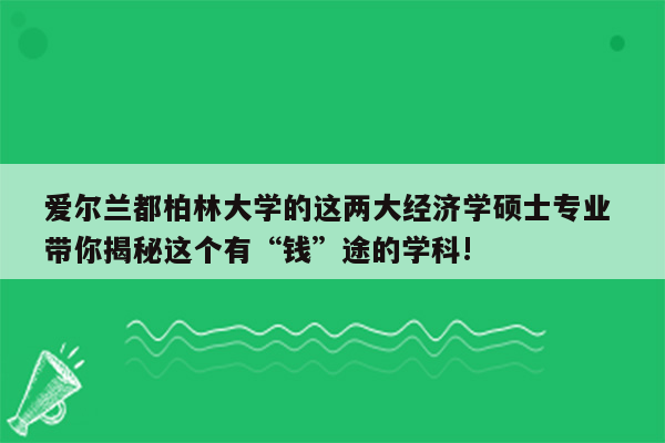 爱尔兰都柏林大学的这两大经济学硕士专业 带你揭秘这个有“钱”途的学科!